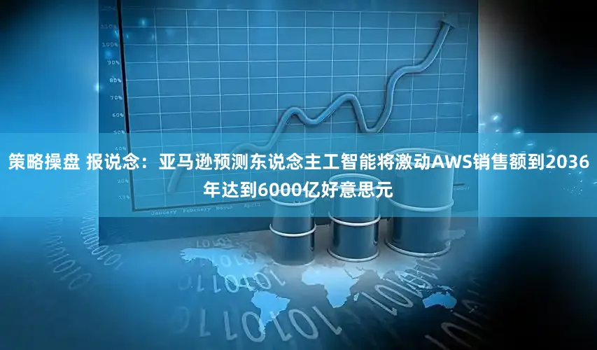 策略操盘 报说念：亚马逊预测东说念主工智能将激动AWS销售额到2036年达到6000亿好意思元