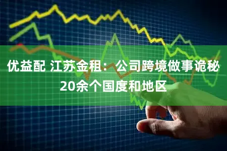 优益配 江苏金租：公司跨境做事诡秘20余个国度和地区