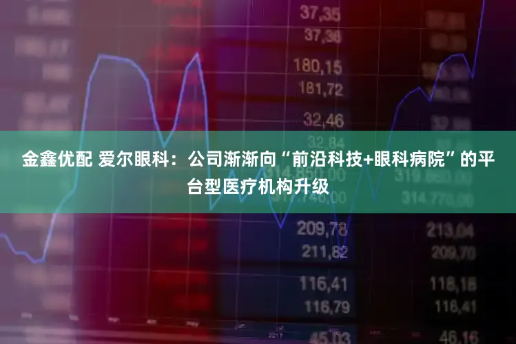 金鑫优配 爱尔眼科：公司渐渐向“前沿科技+眼科病院”的平台型医疗机构升级