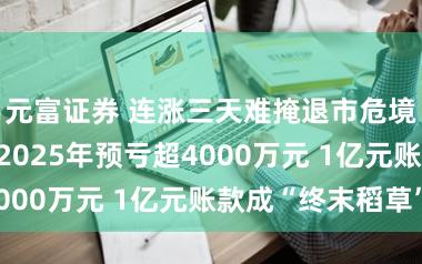 元富证券 连涨三天难掩退市危境：*ST春天2025年预亏超4000万元 1亿元账款成“终末稻草”