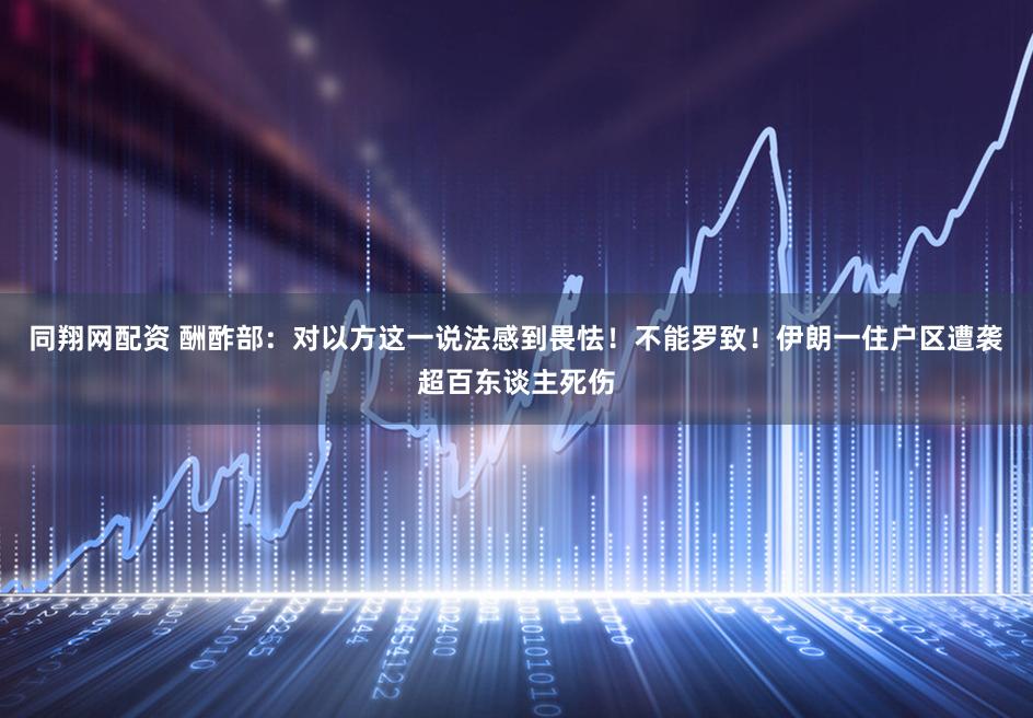 同翔网配资 酬酢部：对以方这一说法感到畏怯！不能罗致！伊朗一住户区遭袭超百东谈主死伤