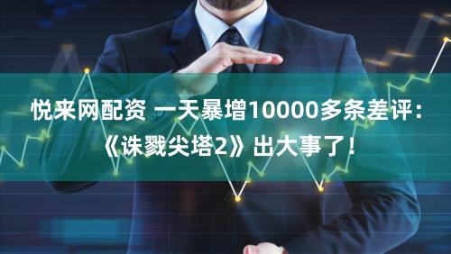 悦来网配资 一天暴增10000多条差评：《诛戮尖塔2》出大事了！