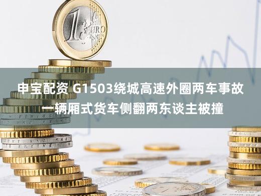 申宝配资 G1503绕城高速外圈两车事故 一辆厢式货车侧翻两东谈主被撞