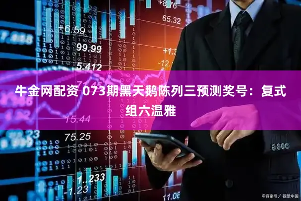 牛金网配资 073期黑天鹅陈列三预测奖号：复式组六温雅