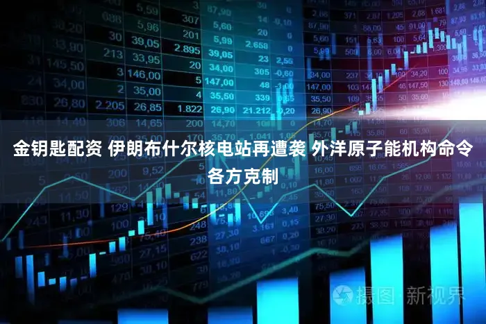 金钥匙配资 伊朗布什尔核电站再遭袭 外洋原子能机构命令各方克制