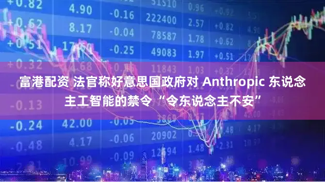 富港配资 法官称好意思国政府对 Anthropic 东说念主工智能的禁令 “令东说念主不安”