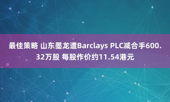 最佳策略 山东墨龙遭Barclays PLC减合手600.32万股 每股作价约11.54港元