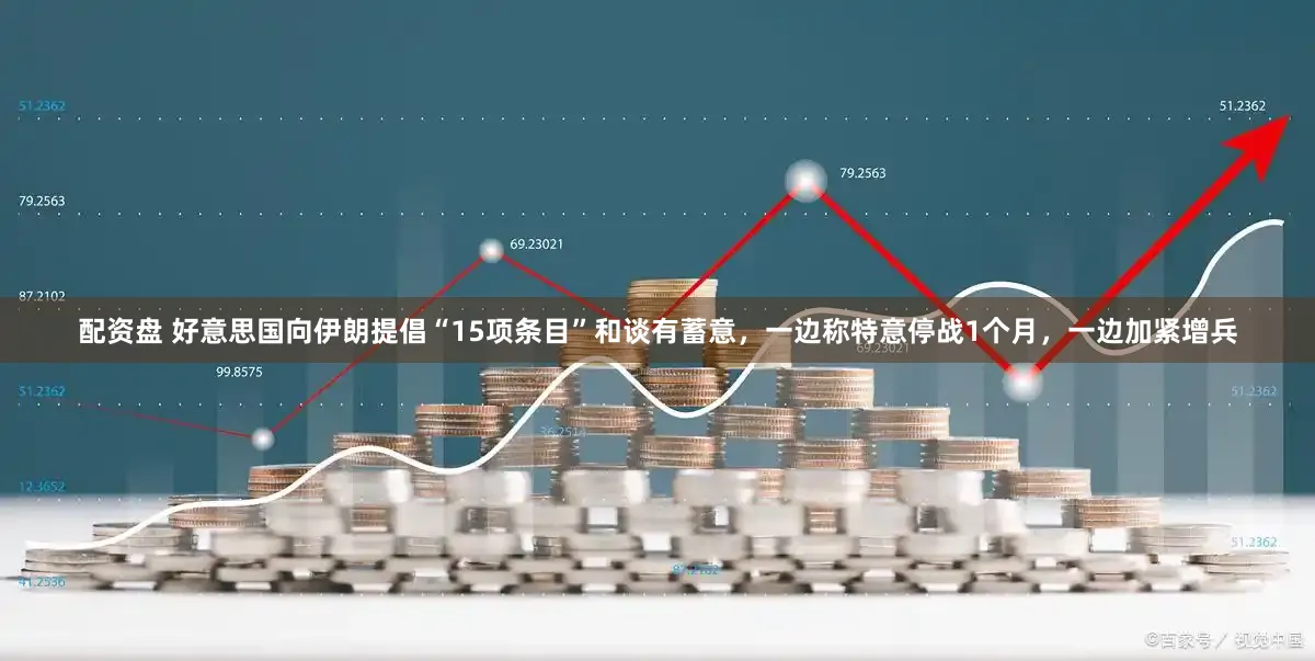 配资盘 好意思国向伊朗提倡“15项条目”和谈有蓄意，一边称特意停战1个月，一边加紧增兵