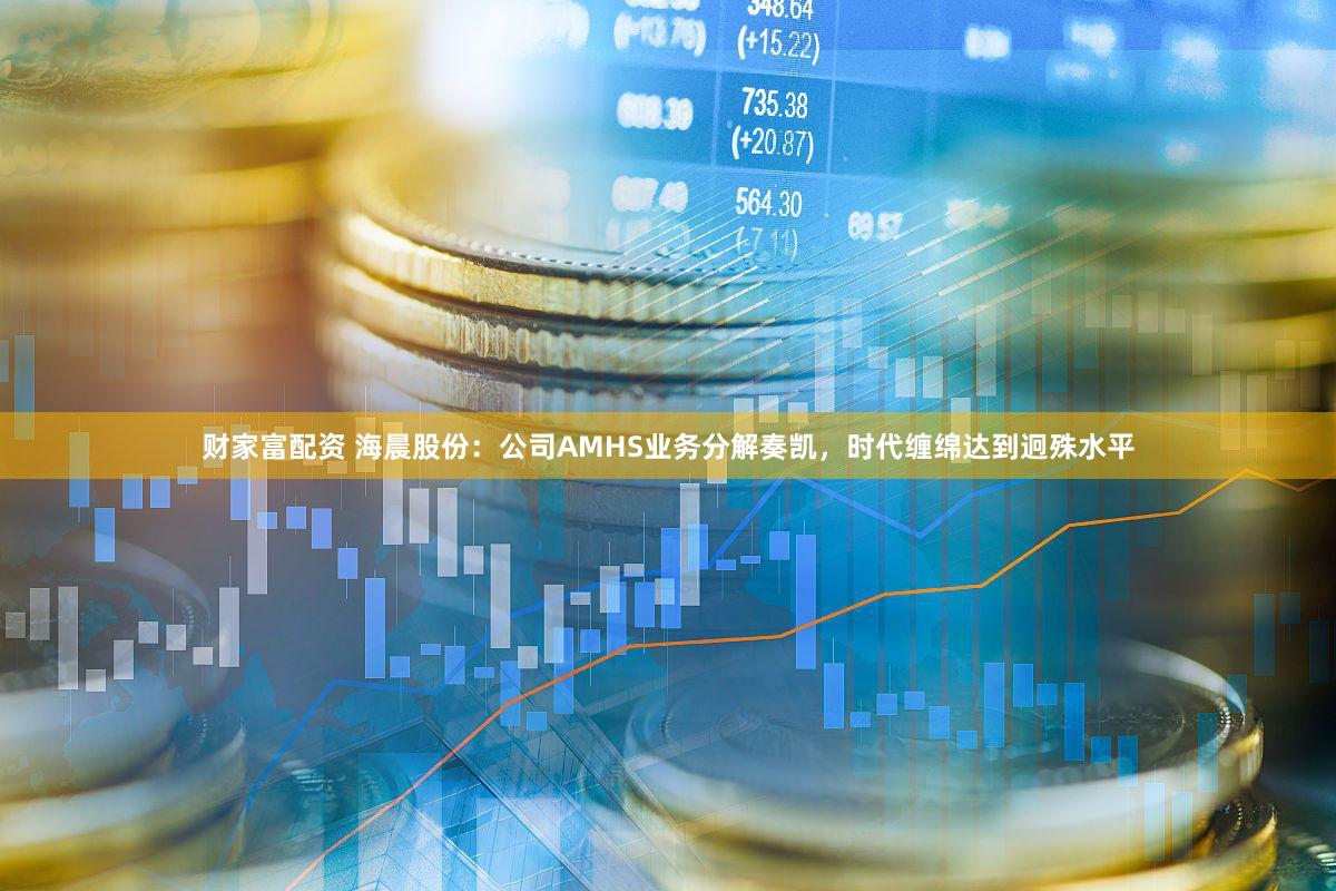 财家富配资 海晨股份：公司AMHS业务分解奏凯，时代缠绵达到迥殊水平
