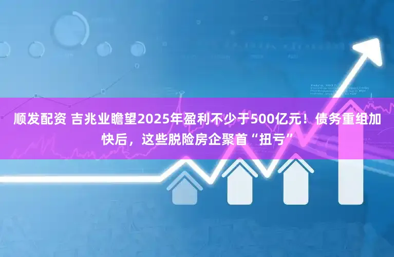 顺发配资 吉兆业瞻望2025年盈利不少于500亿元！债务重组加快后，这些脱险房企聚首“扭亏”
