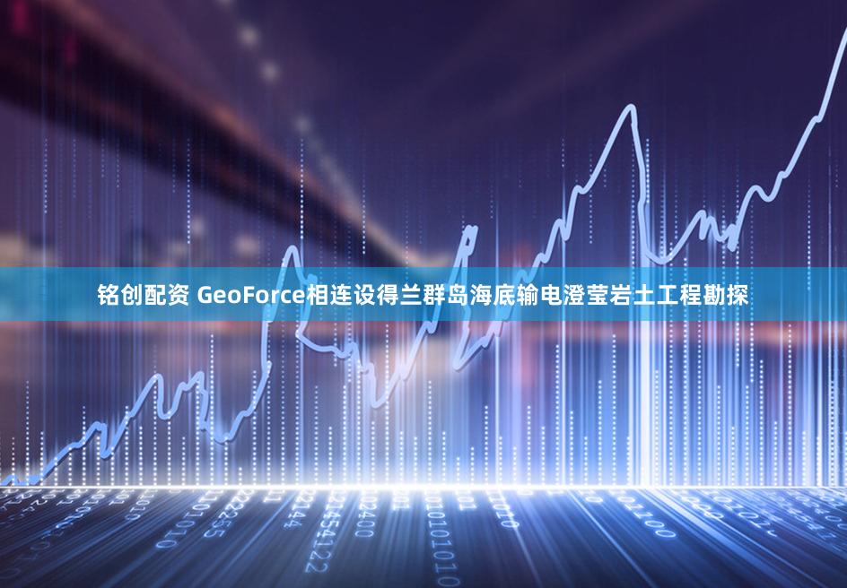 铭创配资 GeoForce相连设得兰群岛海底输电澄莹岩土工程勘探
