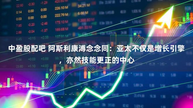 中盈股配吧 阿斯利康溥念念同：亚太不仅是增长引擎，亦然技能更正的中心