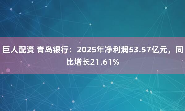 巨人配资 青岛银行:2025年净利润53.57亿元,同比增长21.61%