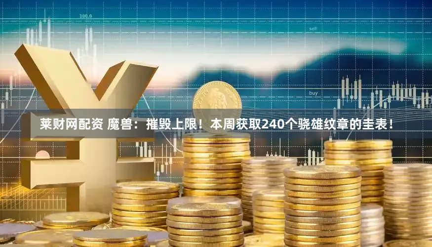莱财网配资 魔兽:摧毁上限!本周获取240个骁雄纹章的圭表!