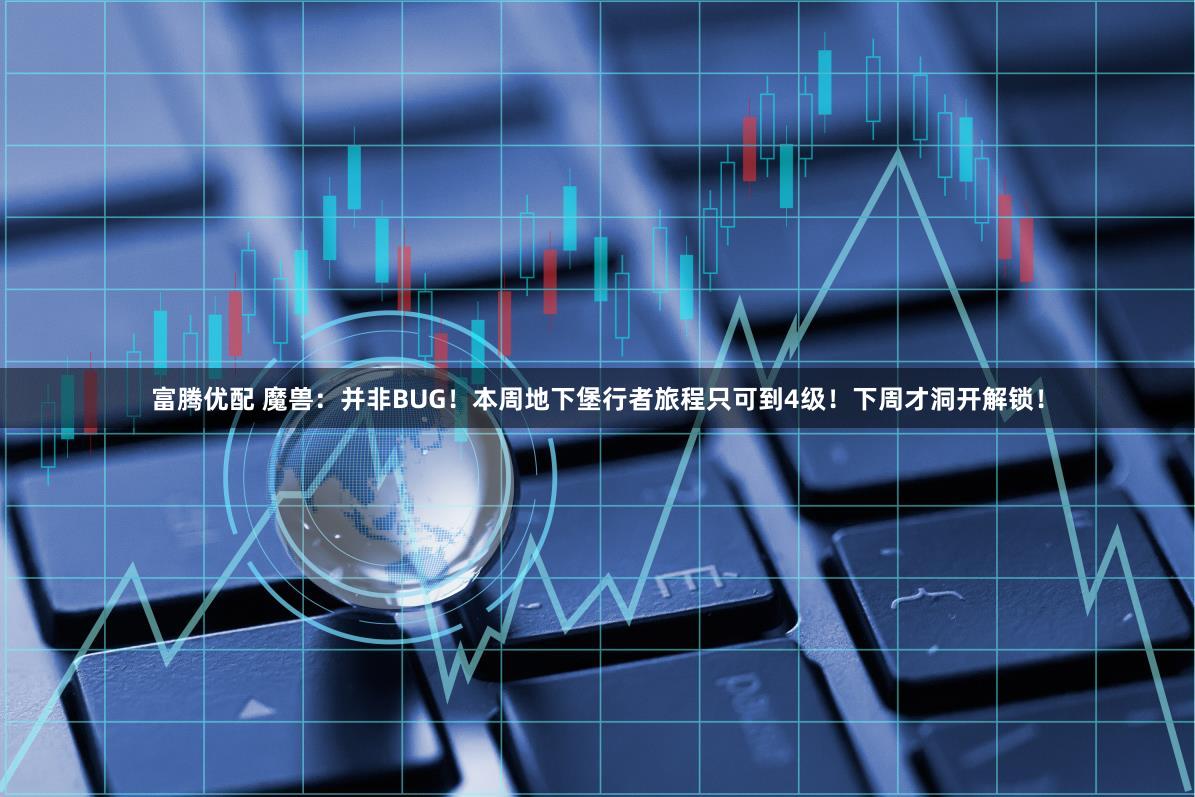 富腾优配 魔兽:并非BUG!本周地下堡行者旅程只可到4级!下周才洞开解锁!