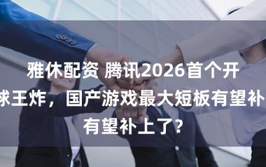 雅休配资 腾讯2026首个开放寰球王炸，国产游戏最大短板有望补上了？