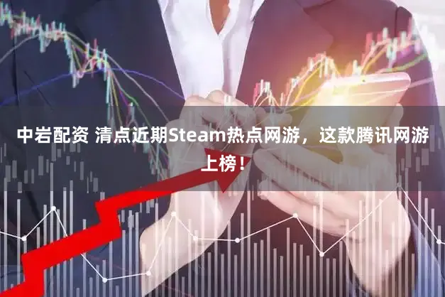 中岩配资 清点近期Steam热点网游,这款腾讯网游上榜!