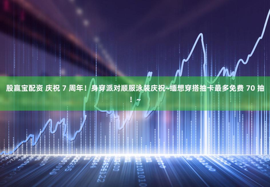 股赢宝配资 庆祝 7 周年!身穿派对顺服泳装庆祝~缅想穿搭抽卡最多免费 70 抽!~