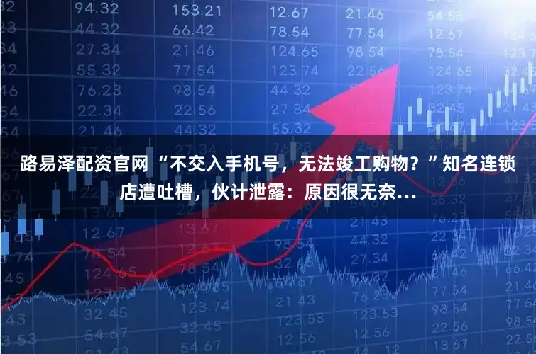 路易泽配资官网 “不交入手机号，无法竣工购物？”知名连锁店遭吐槽，伙计泄露：原因很无奈…