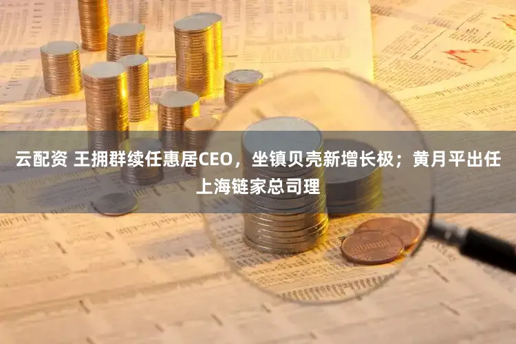 云配资 王拥群续任惠居CEO,坐镇贝壳新增长极;黄月平出任上海链家总司理
