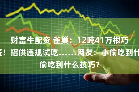 财富牛配资 雀巢:12吨41万根巧克力被盗!招供违规试吃……网友:小偷吃到什么技巧?