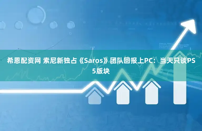 希恩配资网 索尼新独占《Saros》团队回报上PC:当天只谈PS5版块