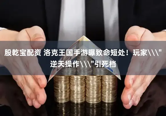 股乾宝配资 洛克王国手游曝致命短处！玩家\