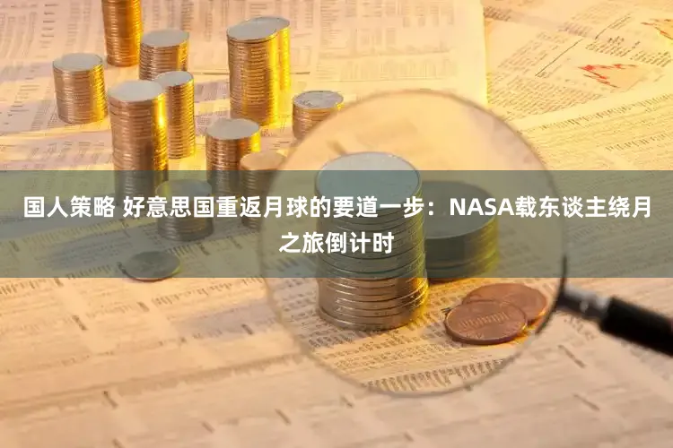 国人策略 好意思国重返月球的要道一步：NASA载东谈主绕月之旅倒计时