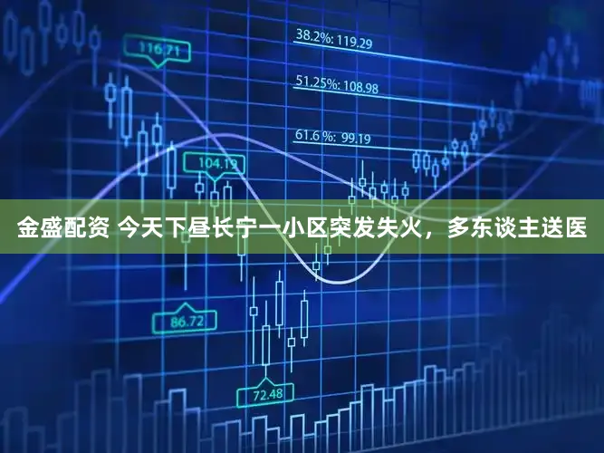 金盛配资 今天下昼长宁一小区突发失火，多东谈主送医