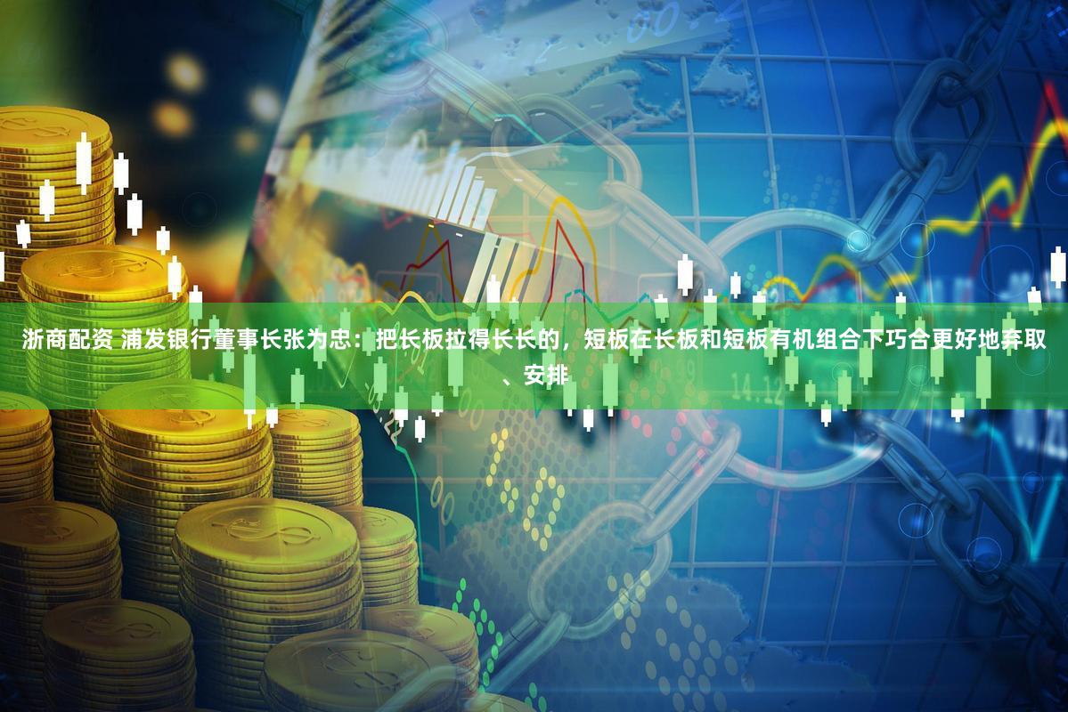 浙商配资 浦发银行董事长张为忠:把长板拉得长长的,短板在长板和短板有机组合下巧合更好地弃取、安排