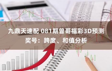 九鼎天速配 081期曾哥福彩3D预测奖号：跨度、和值分析