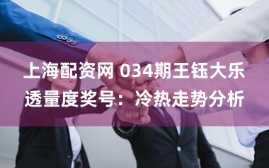 上海配资网 034期王钰大乐透量度奖号：冷热走势分析