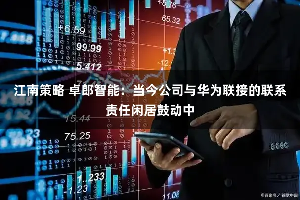 江南策略 卓郎智能：当今公司与华为联接的联系责任闲居鼓动中