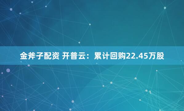 金斧子配资 开普云：累计回购22.45万股