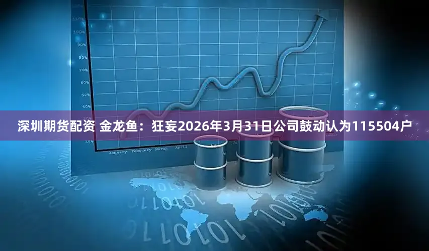 深圳期货配资 金龙鱼：狂妄2026年3月31日公司鼓动认为115504户