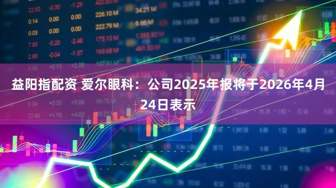 益阳指配资 爱尔眼科：公司2025年报将于2026年4月24日表示