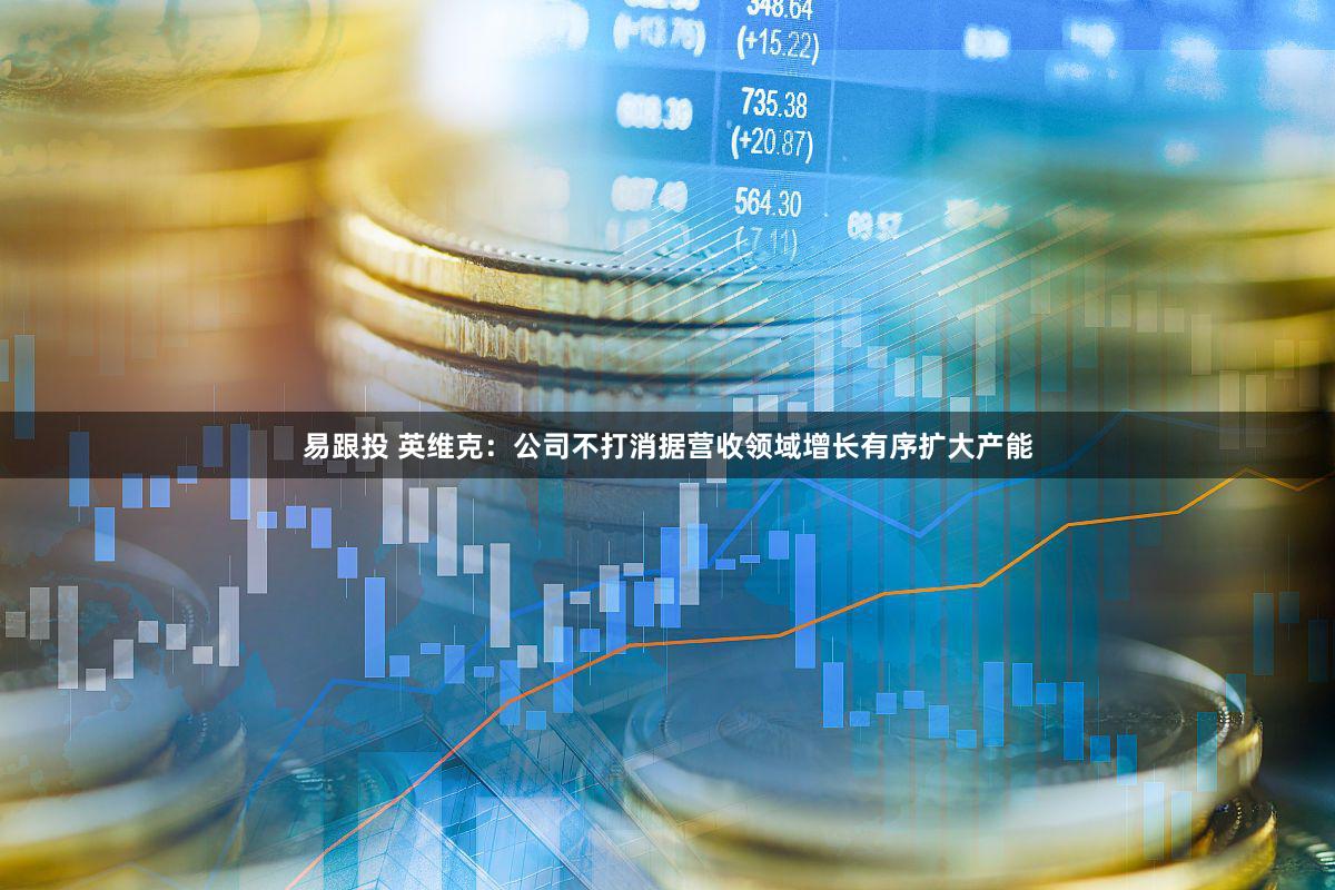 易跟投 英维克：公司不打消据营收领域增长有序扩大产能