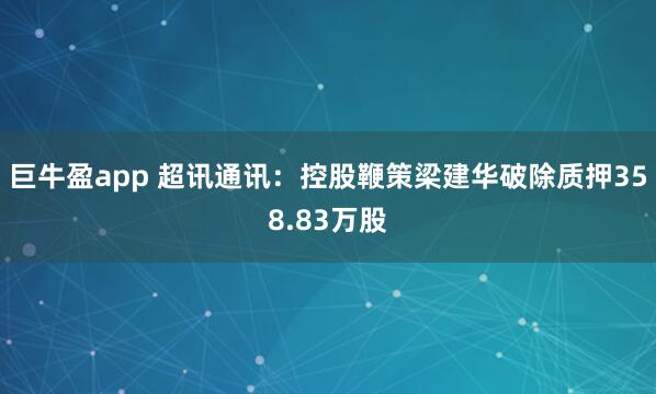 巨牛盈app 超讯通讯：控股鞭策梁建华破除质押358.83万股