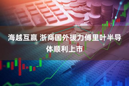 海越互赢 浙商国外援力傅里叶半导体顺利上市