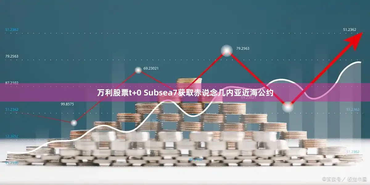 万利股票t+0 Subsea7获取赤说念几内亚近海公约