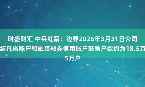 时盛财汇 中兵红箭：边界2026年3月31日公司团结凡俗账户和融资融券信用账户鼓励户数约为18.5万户