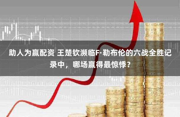 助人为赢配资 王楚钦濒临F·勒布伦的六战全胜记录中，哪场赢得最惊悸？