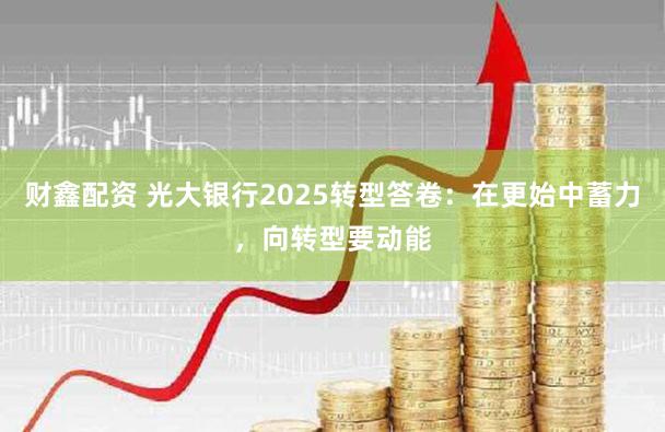 财鑫配资 光大银行2025转型答卷：在更始中蓄力，向转型要动能