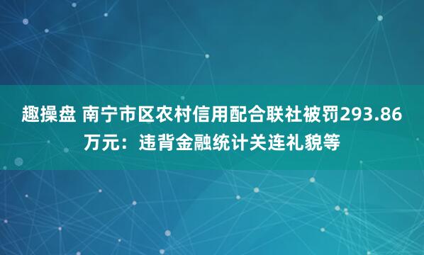 趣操盘 南宁市区农村信用配合联社被罚293.86万元：违背金融统计关连礼貌等