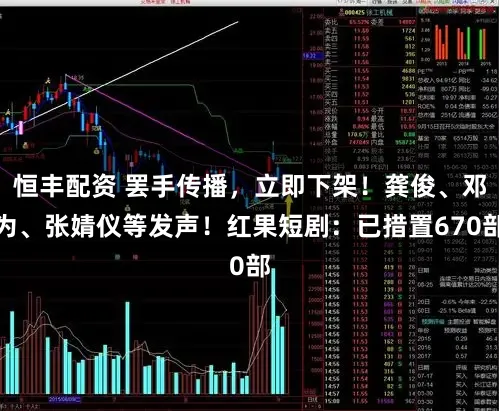 恒丰配资 罢手传播，立即下架！龚俊、邓为、张婧仪等发声！红果短剧：已措置670部