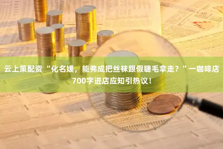 云上策配资 “化名媛,能弗成把丝袜跟假睫毛拿走?”一咖啡店700字进店应知引热议!