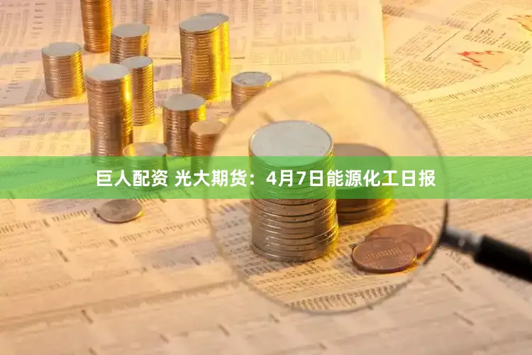 巨人配资 光大期货:4月7日能源化工日报