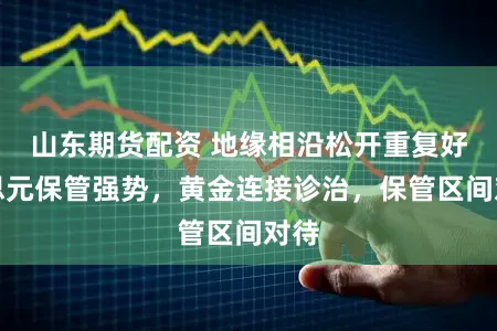 山东期货配资 地缘相沿松开重复好意思元保管强势,黄金连接诊治,保管区间对待