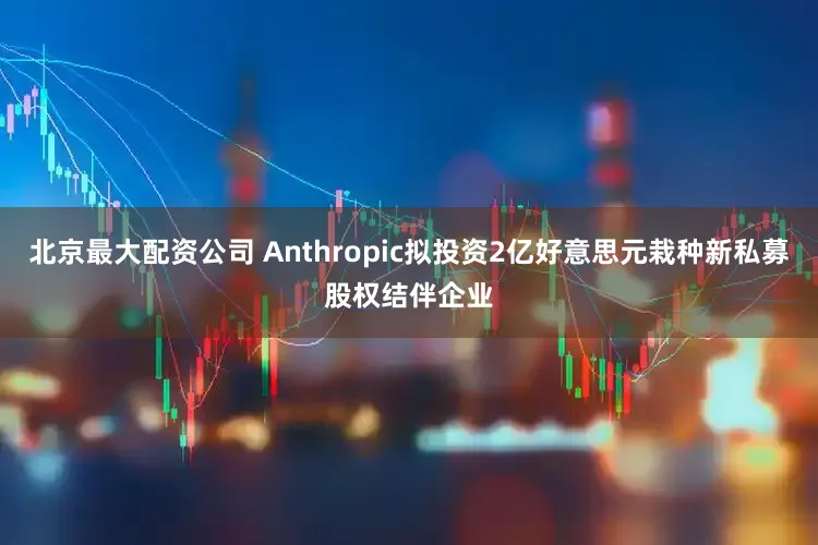 北京最大配资公司 Anthropic拟投资2亿好意思元栽种新私募股权结伴企业