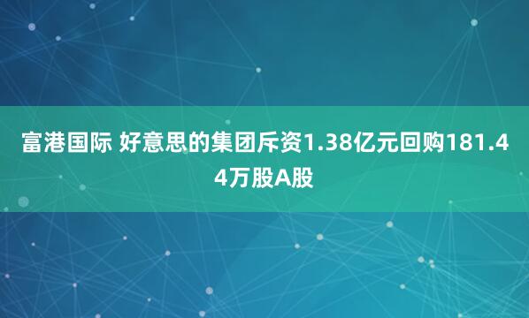 富港国际 好意思的集团斥资1.38亿元回购181.44万股A股